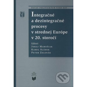 Integračné a dezintegračné procesy v strednej Európe v 20. storočí - Juraj Marušiak, Kamil Sládek, Peter Zelenák