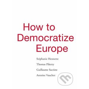 How to Democratize Europe - Stéphanie Hennette, Thomas Piketty, Guillaume Sacriste a kol.