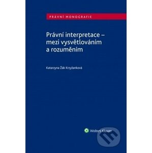 Právní interpretace - mezi vysvětlováním a rozuměním - Katarzyna Žák Krzyžanková