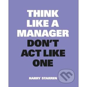 Think Like a Manager, Don't Act Like One - Harry Starren