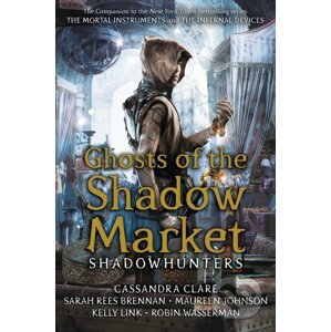 Ghost of the Shadow Market - Cassandra Clare, Sarah Rees Brennan, Maureen Johnson, Robin Wasserman, Kelly Link