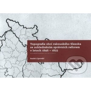 Topografie obcí rakouského Slezska se zohledněním správních reforem 1846-1855 - Radek Lipovski