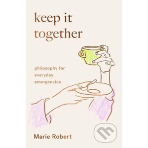 Keep It Together: Philosophy for everyday emergencies - Marie Robert