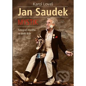 Jan Saudek: Mystik. Fotograf, kterého se dotkl Bůh - Karol Lovaš