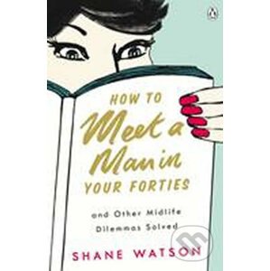 How to Meet a Man After Forty and Other Midlife Dilemmas Solved - Shane Watson