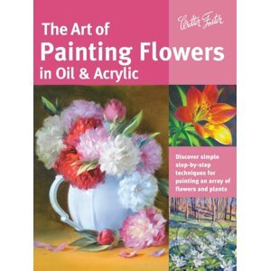 The Art of Painting Flowers in Oil & Acrylic - David Lloyd Glover, Varvara Harmon, James Sulkowski, Judy Leila Schafers