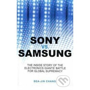 Sony vs. Samsung: The Inside Story of the Electronics' Giants Battle for Global Supremacy - SeaJin Chang