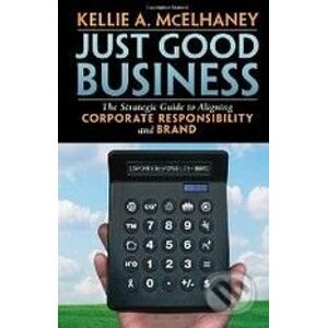 Just Good Business: The Strategic Guide to Aligning Corporate Responsibility and Brand - Kellie A. McElhaney