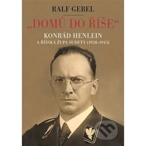 "Domů do říše". Konrád Henlein a říšská župa Sudety (1938-1945) - Ralf Gebel