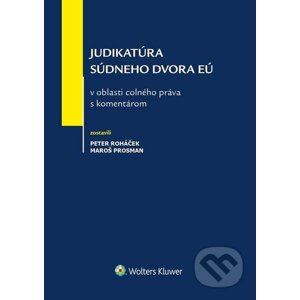 Judikatúra Súdneho dvora EÚ v oblasti colného práva s komentárom - Peter Roháček, Maroš Prosman