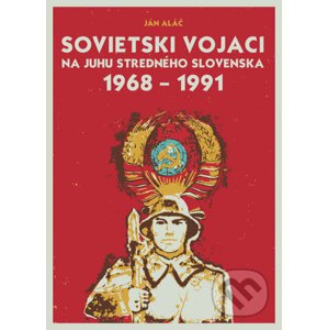 Sovietski vojaci na juhu stredného Slovenska 1968 – 1991 - Ján Aláč