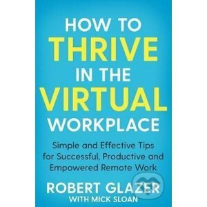 How to Thrive in the Virtual Workplace - Robert Glazer, Mick Sloan
