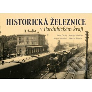 Historická železnice v Pardubickém kraji - Karel Černý Roman Jeschke, Martin Navrátil, Martin Štěpán