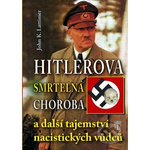 Hitlerova smrtelná choroba a další tajemství nacistických vůdců - John K. Lattimer